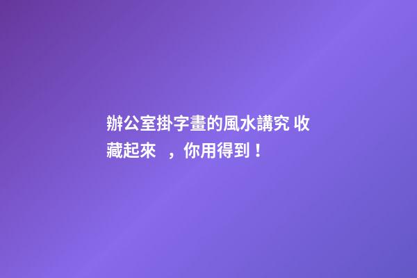 辦公室掛字畫的風水講究 收藏起來，你用得到！